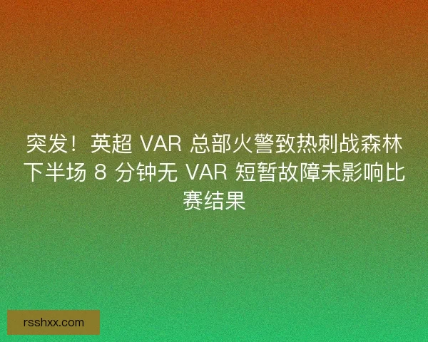 突发！英超 VAR 总部火警致热刺战森林下半场 8 分钟无 VAR 短暂故障未影响比赛结果