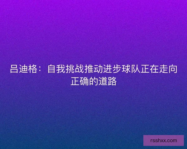 吕迪格：自我挑战推动进步球队正在走向正确的道路