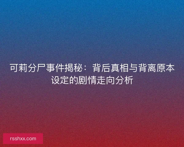 可莉分尸事件揭秘：背后真相与背离原本设定的剧情走向分析