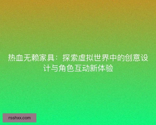 热血无赖家具：探索虚拟世界中的创意设计与角色互动新体验