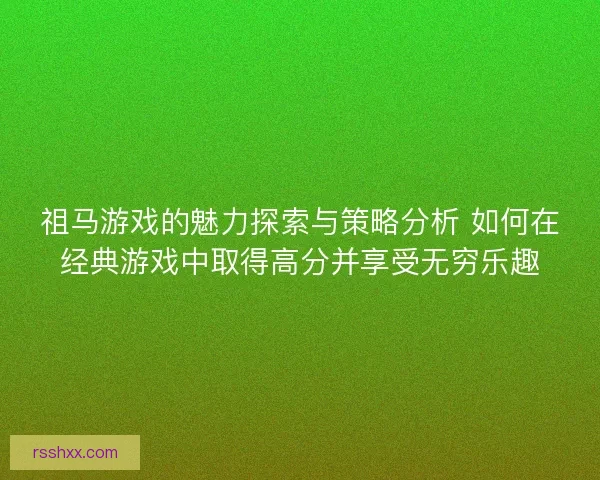 祖马游戏的魅力探索与策略分析 如何在经典游戏中取得高分并享受无穷乐趣