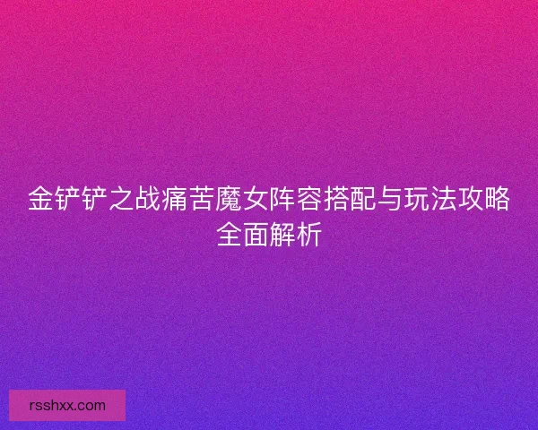 金铲铲之战痛苦魔女阵容搭配与玩法攻略全面解析