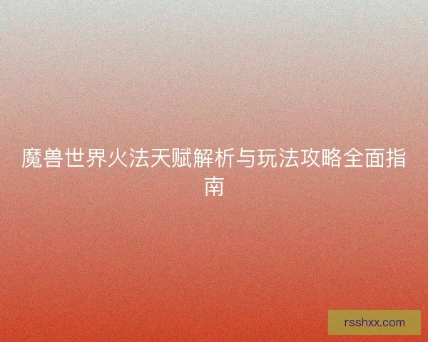 魔兽世界火法天赋解析与玩法攻略全面指南