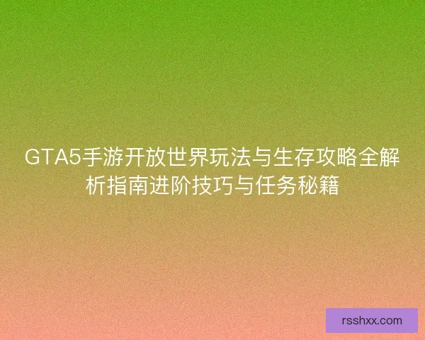 GTA5手游开放世界玩法与生存攻略全解析指南进阶技巧与任务秘籍