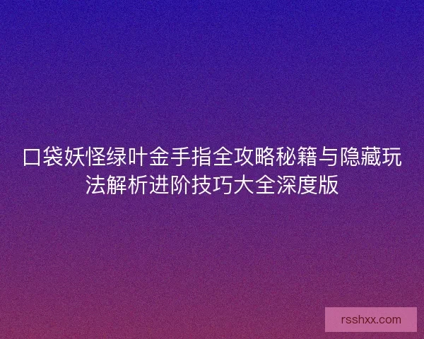 口袋妖怪绿叶金手指全攻略秘籍与隐藏玩法解析进阶技巧大全深度版