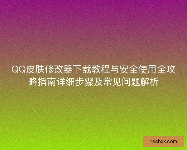 QQ皮肤修改器下载教程与安全使用全攻略指南详细步骤及常见问题解析