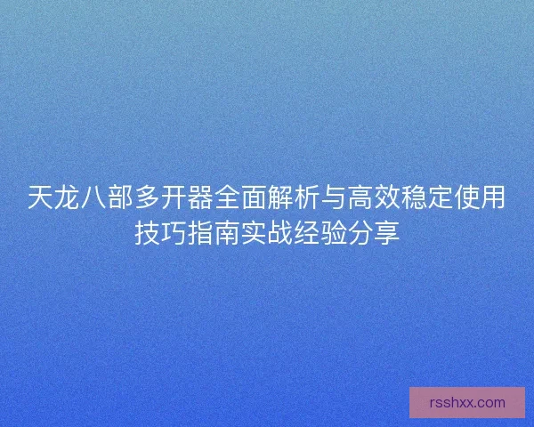 天龙八部多开器全面解析与高效稳定使用技巧指南实战经验分享