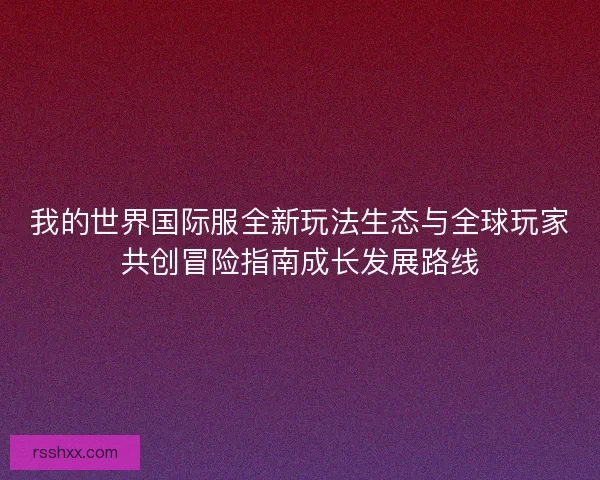 我的世界国际服全新玩法生态与全球玩家共创冒险指南成长发展路线