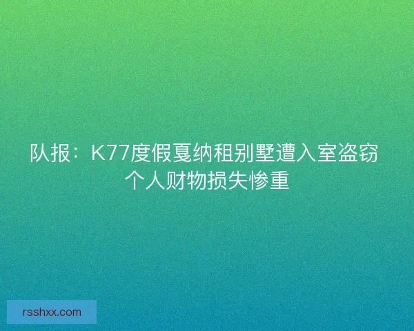队报：K77度假戛纳租别墅遭入室盗窃 个人财物损失惨重