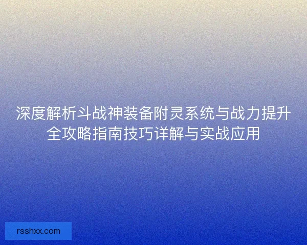 深度解析斗战神装备附灵系统与战力提升全攻略指南技巧详解与实战应用