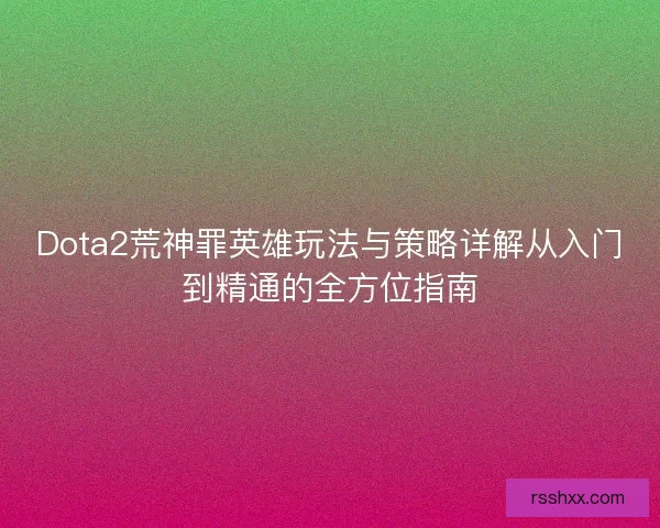 Dota2荒神罪英雄玩法与策略详解从入门到精通的全方位指南