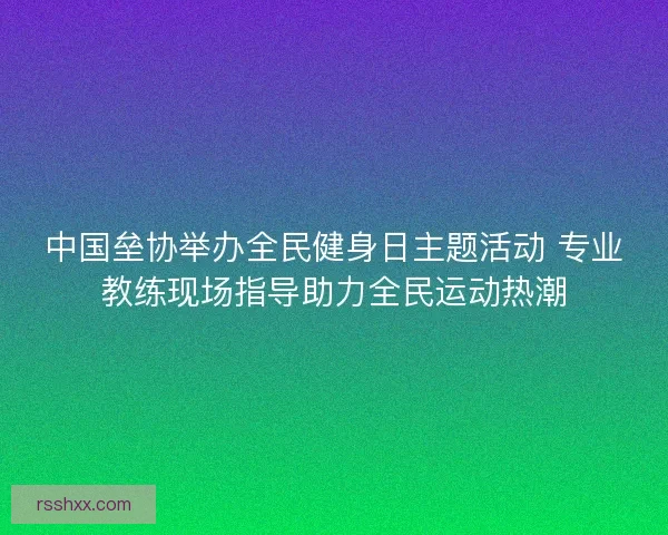 中国垒协举办全民健身日主题活动 专业教练现场指导助力全民运动热潮
