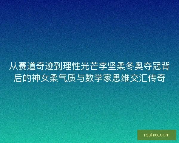 从赛道奇迹到理性光芒李坚柔冬奥夺冠背后的神女柔气质与数学家思维交汇传奇