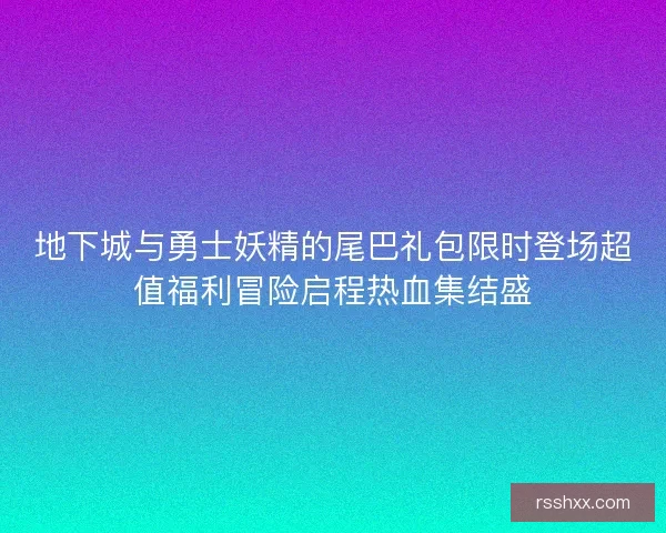 地下城与勇士妖精的尾巴礼包限时登场超值福利冒险启程热血集结盛