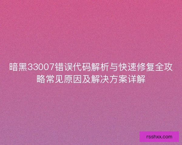 暗黑33007错误代码解析与快速修复全攻略常见原因及解决方案详解