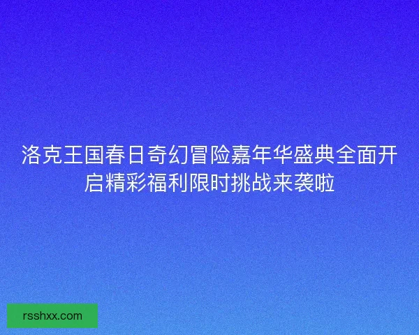 洛克王国春日奇幻冒险嘉年华盛典全面开启精彩福利限时挑战来袭啦