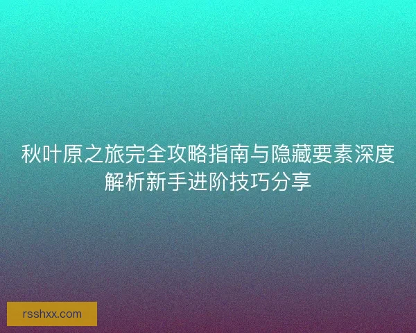 秋叶原之旅完全攻略指南与隐藏要素深度解析新手进阶技巧分享