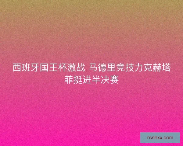 西班牙国王杯激战 马德里竞技力克赫塔菲挺进半决赛