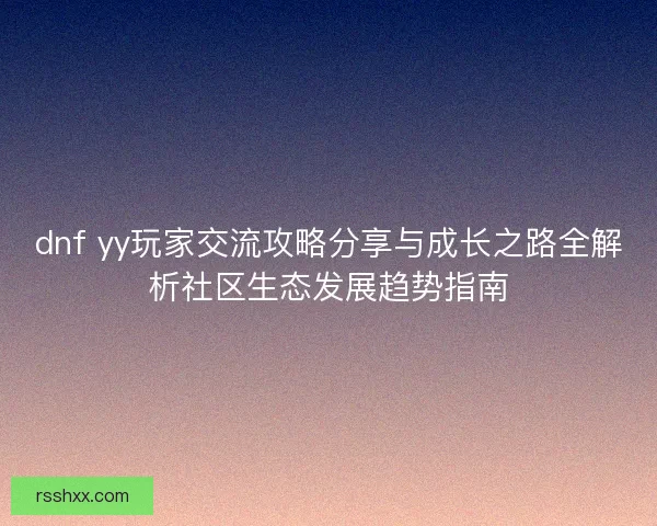 dnf yy玩家交流攻略分享与成长之路全解析社区生态发展趋势指南