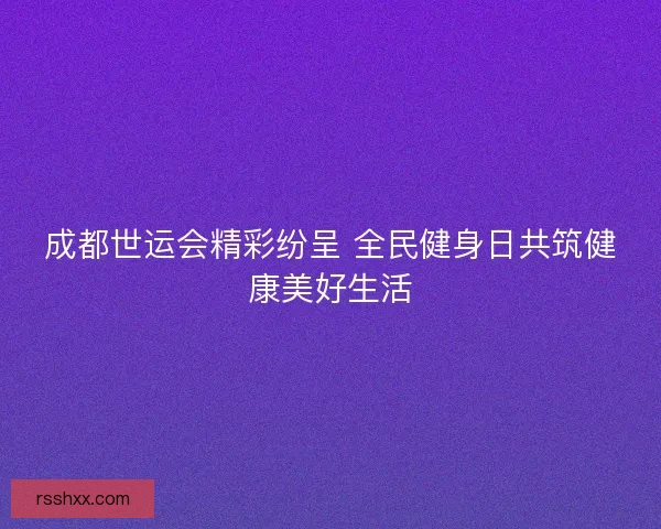 成都世运会精彩纷呈 全民健身日共筑健康美好生活
