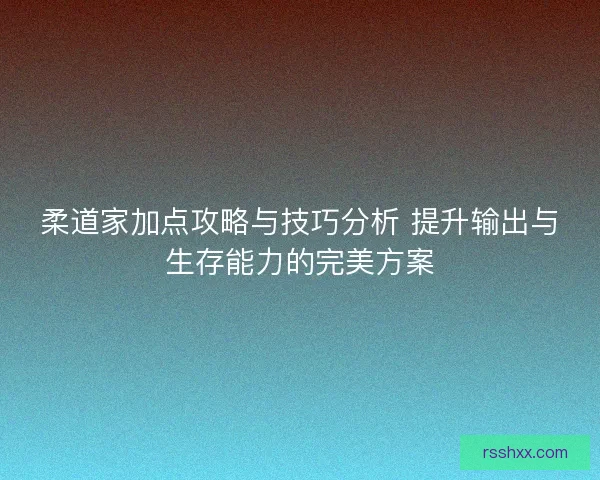 柔道家加点攻略与技巧分析 提升输出与生存能力的完美方案