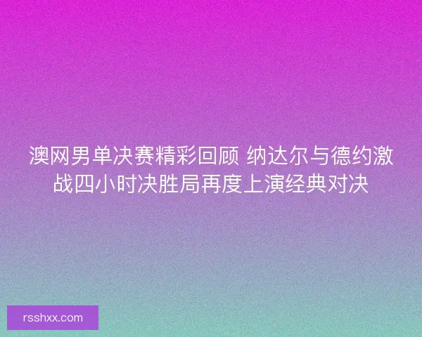 澳网男单决赛精彩回顾 纳达尔与德约激战四小时决胜局再度上演经典对决