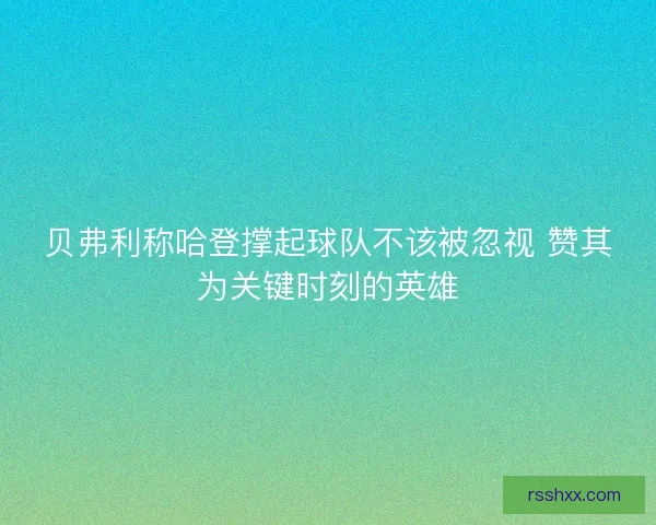 贝弗利称哈登撑起球队不该被忽视 赞其为关键时刻的英雄