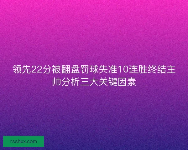 领先22分被翻盘罚球失准10连胜终结主帅分析三大关键因素