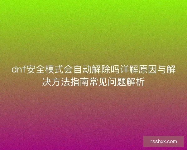 dnf安全模式会自动解除吗详解原因与解决方法指南常见问题解析