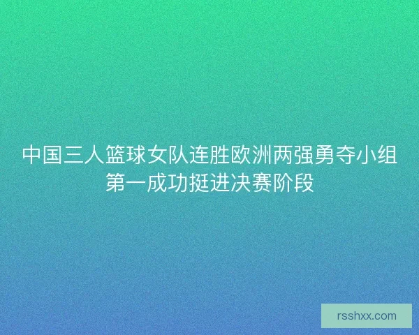中国三人篮球女队连胜欧洲两强勇夺小组第一成功挺进决赛阶段