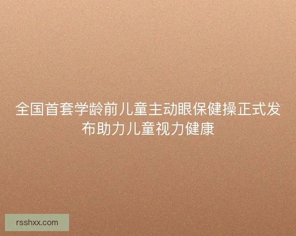 全国首套学龄前儿童主动眼保健操正式发布助力儿童视力健康