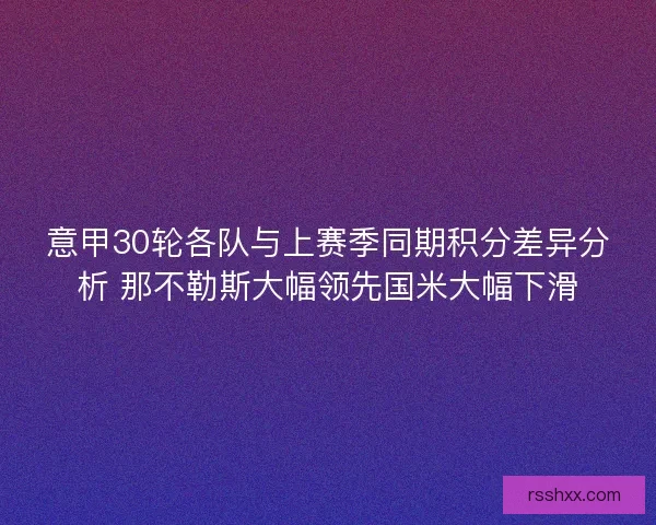 意甲30轮各队与上赛季同期积分差异分析 那不勒斯大幅领先国米大幅下滑