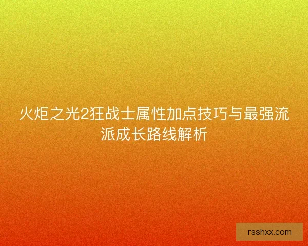 火炬之光2狂战士属性加点技巧与最强流派成长路线解析