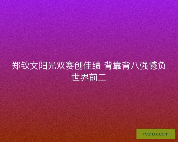 郑钦文阳光双赛创佳绩 背靠背八强憾负世界前二