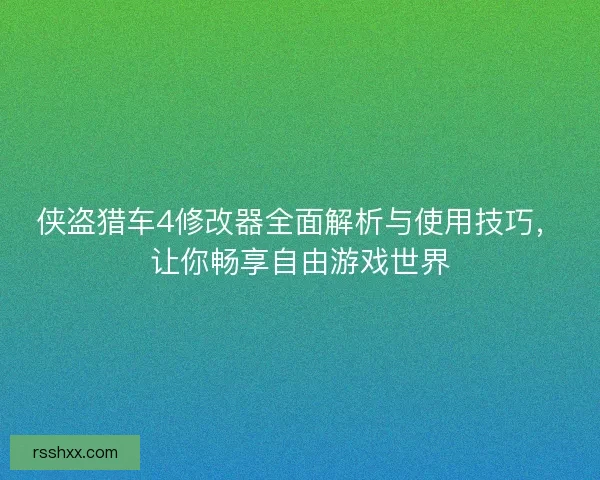 侠盗猎车4修改器全面解析与使用技巧，让你畅享自由游戏世界