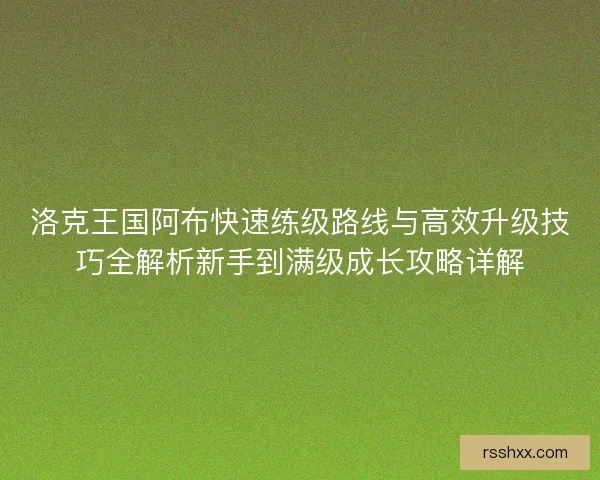 洛克王国阿布快速练级路线与高效升级技巧全解析新手到满级成长攻略详解