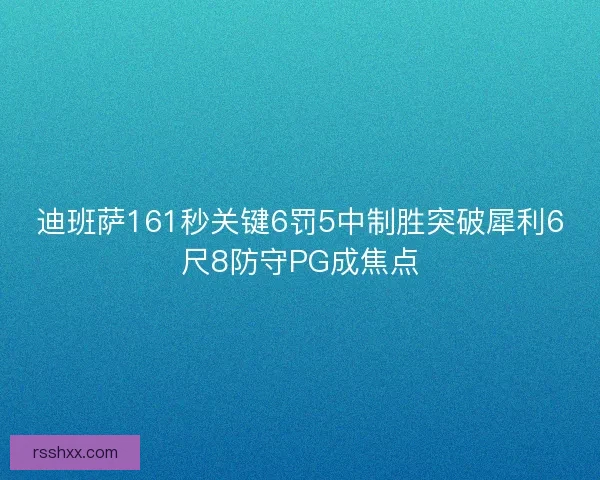 迪班萨161秒关键6罚5中制胜突破犀利6尺8防守PG成焦点