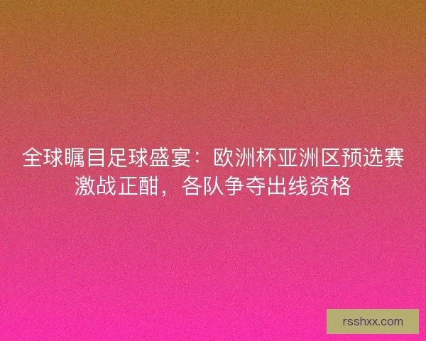全球瞩目足球盛宴：欧洲杯亚洲区预选赛激战正酣，各队争夺出线资格