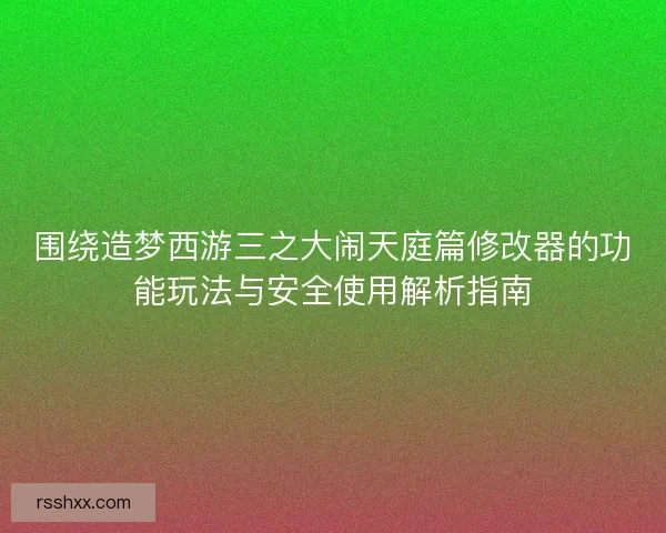 围绕造梦西游三之大闹天庭篇修改器的功能玩法与安全使用解析指南