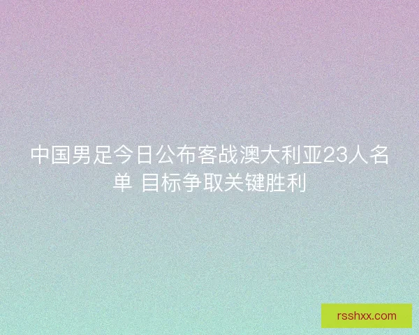 中国男足今日公布客战澳大利亚23人名单 目标争取关键胜利