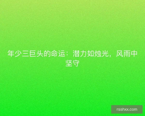 年少三巨头的命运：潜力如烛光，风雨中坚守
