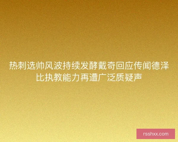 热刺选帅风波持续发酵戴奇回应传闻德泽比执教能力再遭广泛质疑声