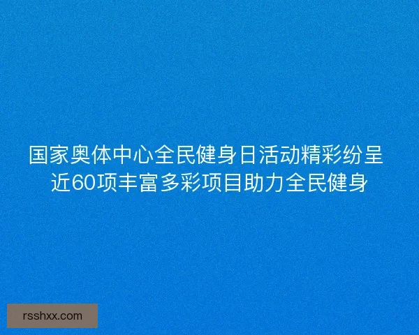 国家奥体中心全民健身日活动精彩纷呈 近60项丰富多彩项目助力全民健身